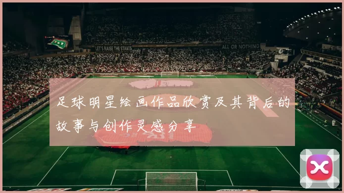 足球明星绘画作品欣赏及其背后的故事与创作灵感分享