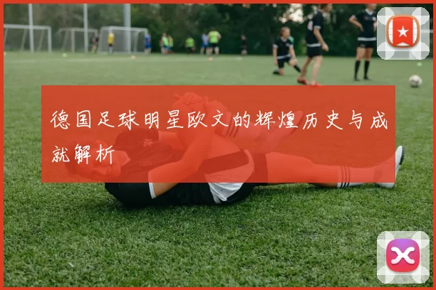 德国足球明星欧文的辉煌历史与成就解析