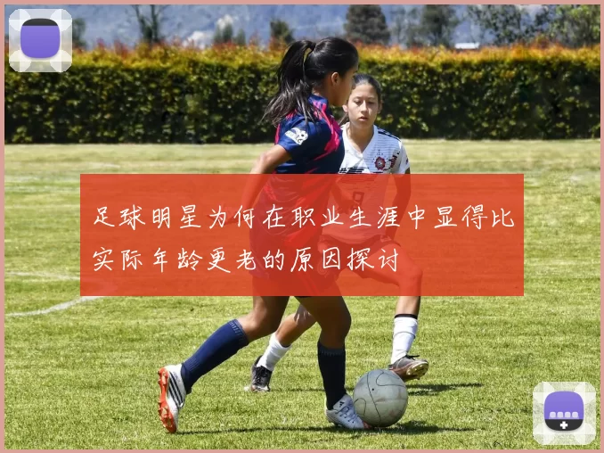 足球明星为何在职业生涯中显得比实际年龄更老的原因探讨