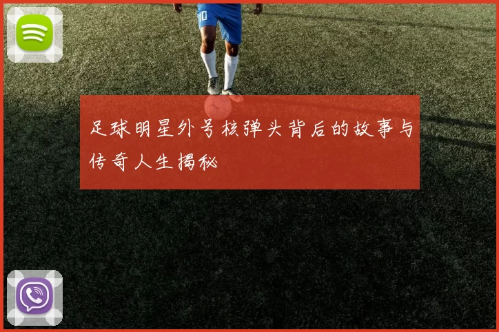 足球明星外号核弹头背后的故事与传奇人生揭秘
