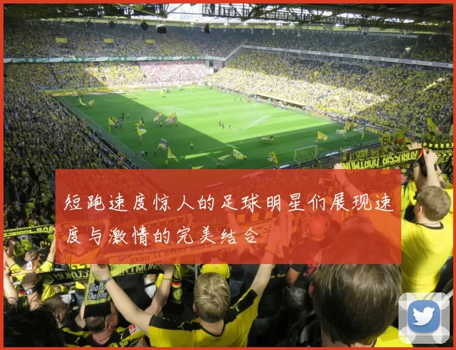 短跑速度惊人的足球明星们展现速度与激情的完美结合
