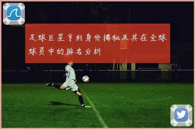 足球巨星亨利身价揭秘及其在全球球员中的排名分析