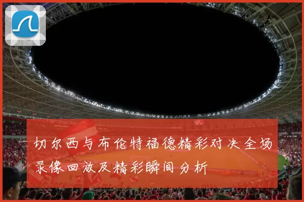 切尔西与布伦特福德精彩对决全场录像回放及精彩瞬间分析