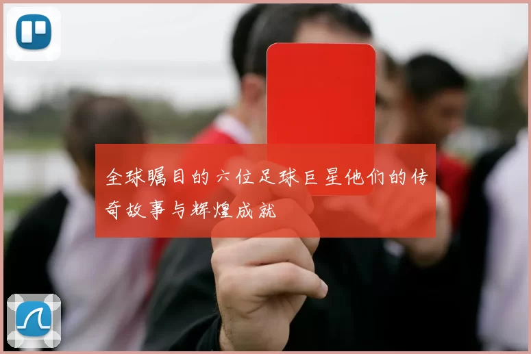 全球瞩目的六位足球巨星他们的传奇故事与辉煌成就