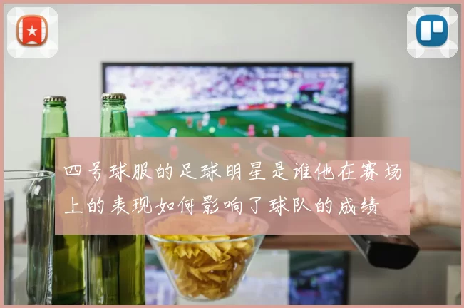 四号球服的足球明星是谁他在赛场上的表现如何影响了球队的成绩