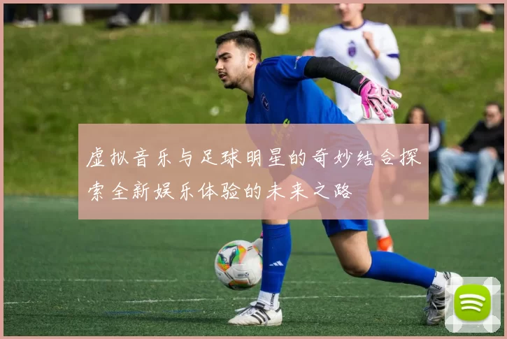 虚拟音乐与足球明星的奇妙结合探索全新娱乐体验的未来之路