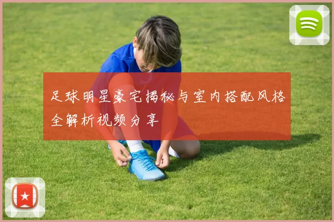 足球明星豪宅揭秘与室内搭配风格全解析视频分享