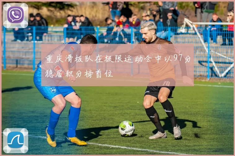 重庆滑板队在极限运动会中以97分稳居积分榜首位