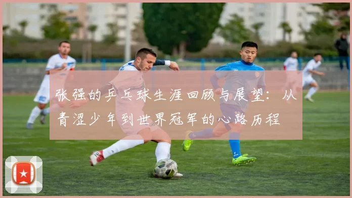 张强的乒乓球生涯回顾与展望：从青涩少年到世界冠军的心路历程