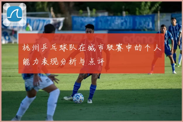 杭州乒乓球队在城市联赛中的个人能力表现分析与点评