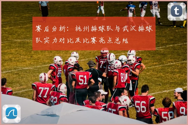赛后分析：杭州排球队与武汉排球队实力对比及比赛亮点总结
