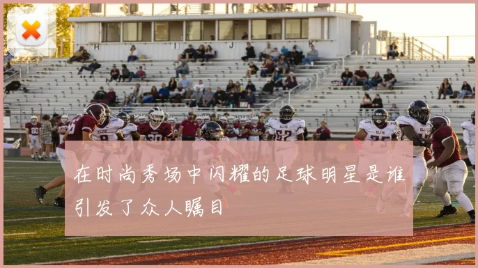 在时尚秀场中闪耀的足球明星是谁引发了众人瞩目