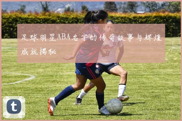 足球明星ABA名字的传奇故事与辉煌成就揭秘