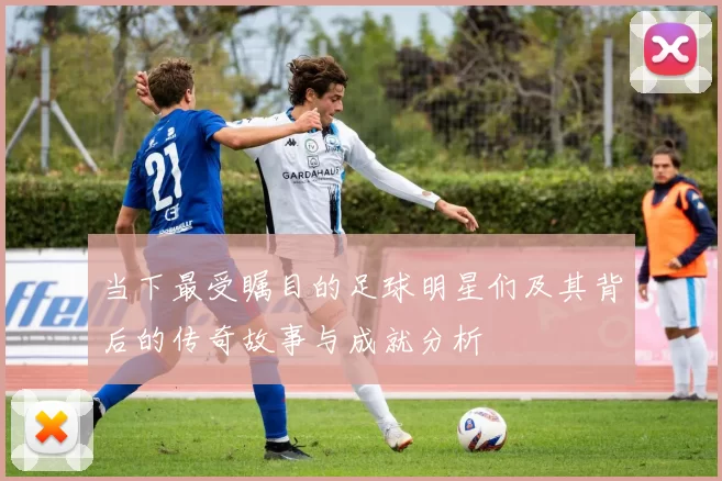 当下最受瞩目的足球明星们及其背后的传奇故事与成就分析