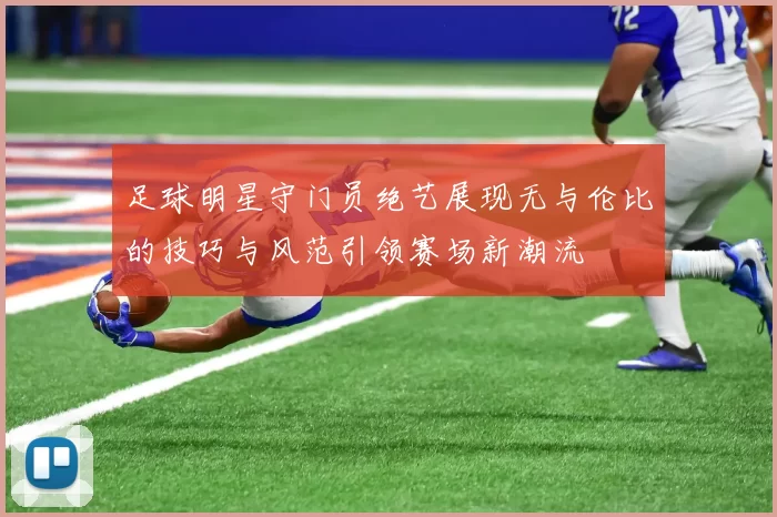 足球明星守门员绝艺展现无与伦比的技巧与风范引领赛场新潮流