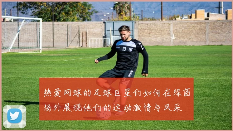 热爱网球的足球巨星们如何在绿茵场外展现他们的运动激情与风采