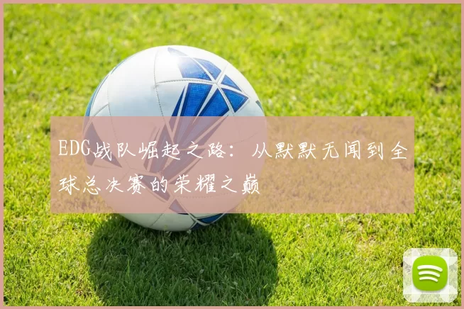 EDG战队崛起之路：从默默无闻到全球总决赛的荣耀之巅