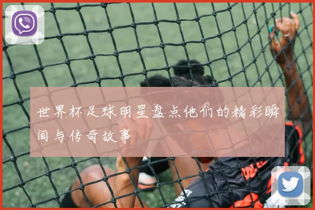 世界杯足球明星盘点他们的精彩瞬间与传奇故事