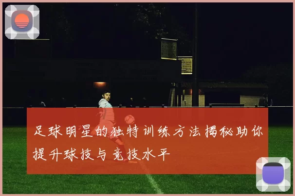 足球明星的独特训练方法揭秘助你提升球技与竞技水平