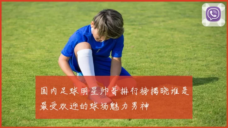 国内足球明星帅哥排行榜揭晓谁是最受欢迎的球场魅力男神