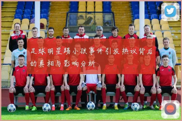 足球明星踢小孩事件引发热议背后的真相与影响分析
