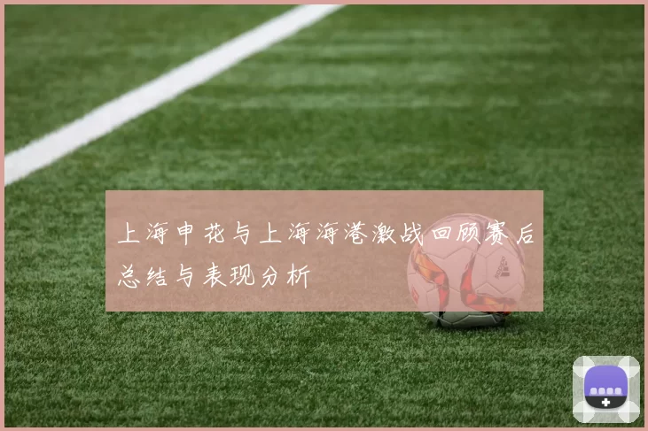 上海申花与上海海港激战回顾赛后总结与表现分析