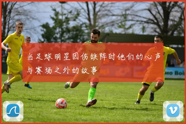 当足球明星因伤缺阵时他们的心声与赛场之外的故事