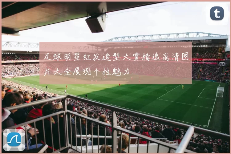 足球明星红发造型大赏精选高清图片大全展现个性魅力