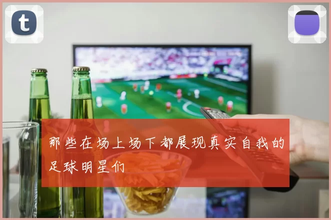 那些在场上场下都展现真实自我的足球明星们