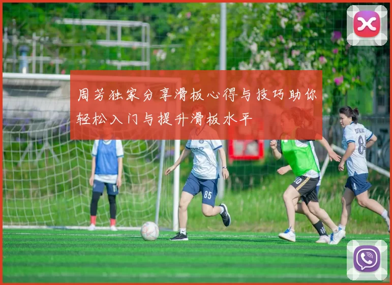 周芳独家分享滑板心得与技巧助你轻松入门与提升滑板水平