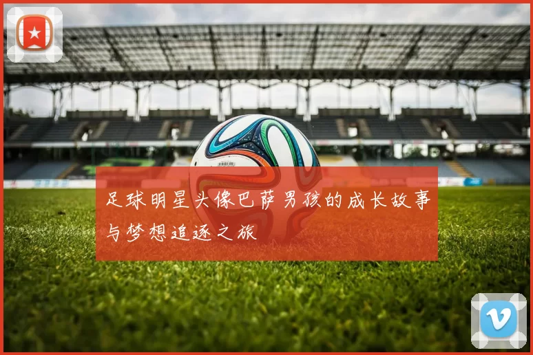 足球明星头像巴萨男孩的成长故事与梦想追逐之旅
