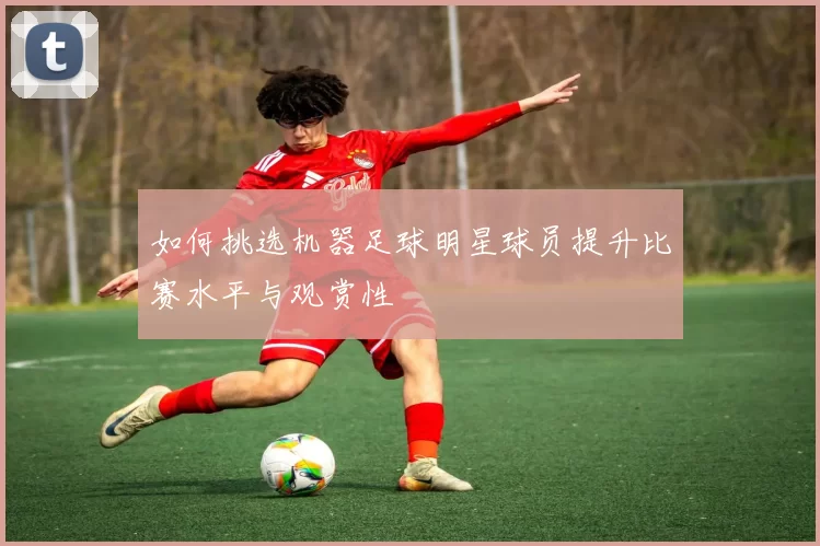 如何挑选机器足球明星球员提升比赛水平与观赏性