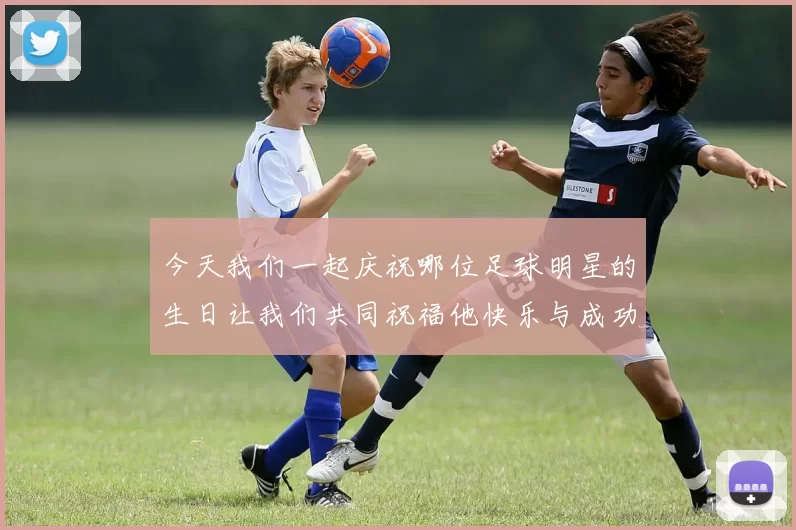 今天我们一起庆祝哪位足球明星的生日让我们共同祝福他快乐与成功