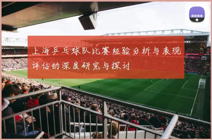 上海乒乓球队比赛经验分析与表现评估的深度研究与探讨