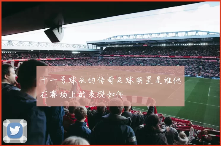十一号球衣的传奇足球明星是谁他在赛场上的表现如何