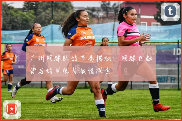 广州网球队的节奏揭秘：网球巨献背后的训练与激情探索