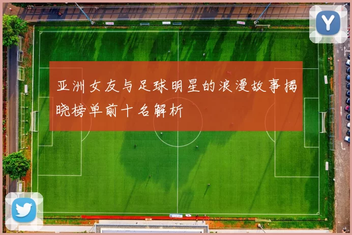 亚洲女友与足球明星的浪漫故事揭晓榜单前十名解析