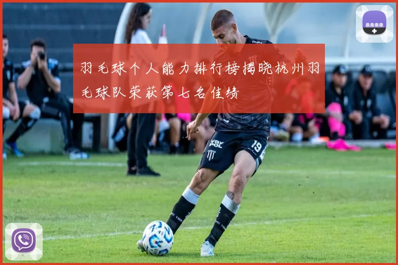 羽毛球个人能力排行榜揭晓杭州羽毛球队荣获第七名佳绩