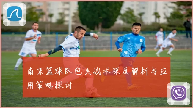 南京篮球队包夹战术深度解析与应用策略探讨