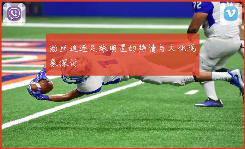 粉丝追逐足球明星的热情与文化现象探讨