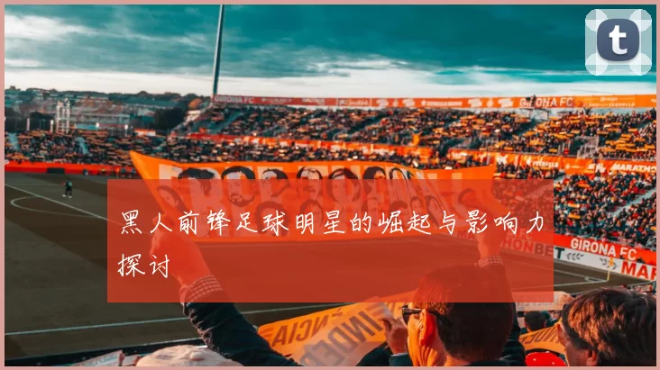 黑人前锋足球明星的崛起与影响力探讨