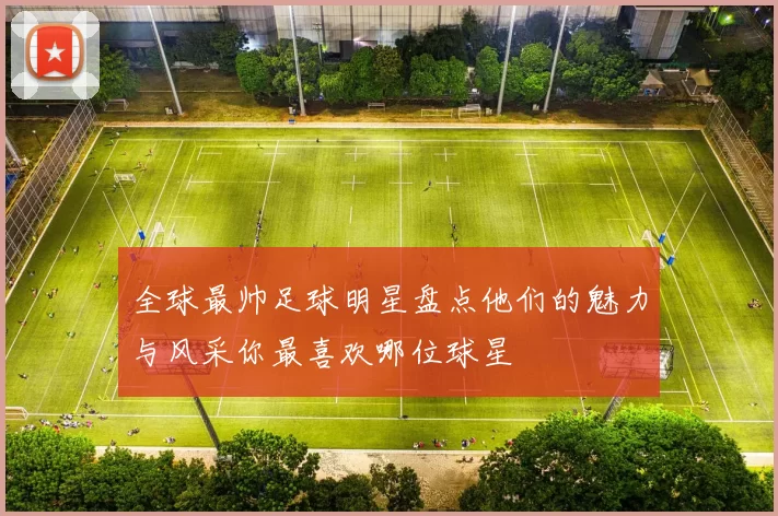 全球最帅足球明星盘点他们的魅力与风采你最喜欢哪位球星