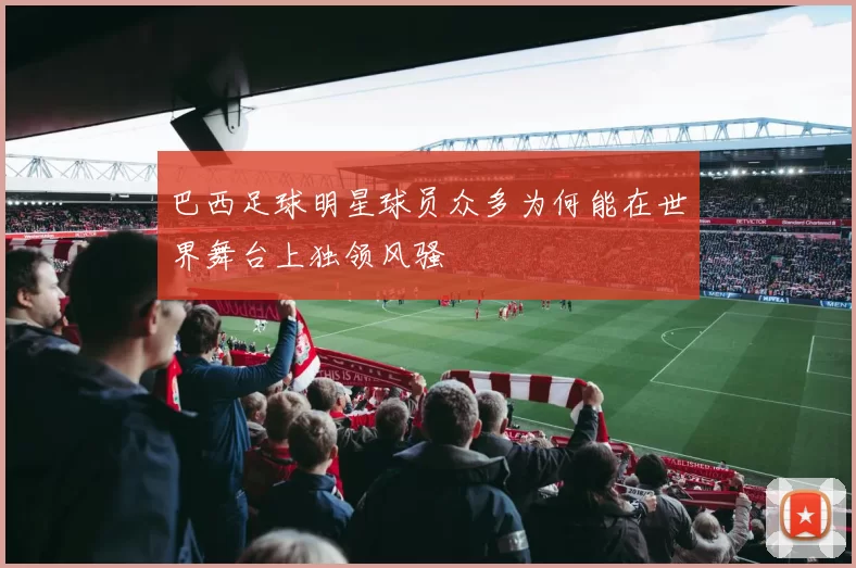 巴西足球明星球员众多为何能在世界舞台上独领风骚