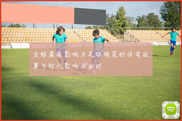 全球最有影响力足球明星的传奇故事与时代影响力分析
