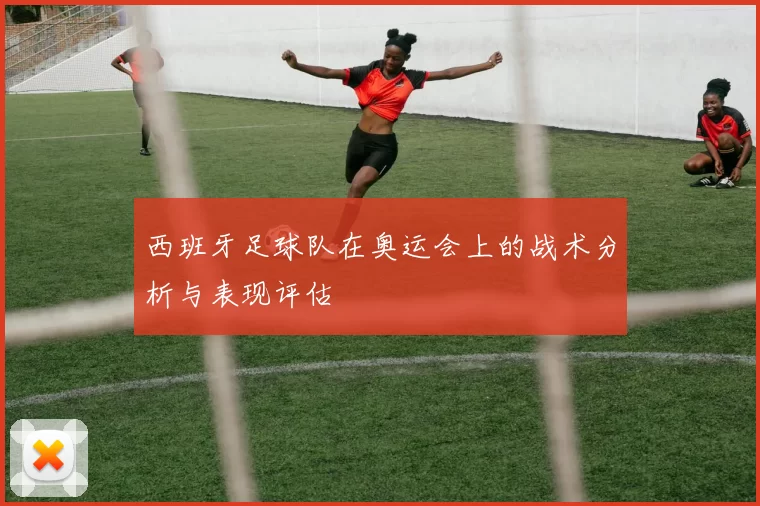 西班牙足球队在奥运会上的战术分析与表现评估
