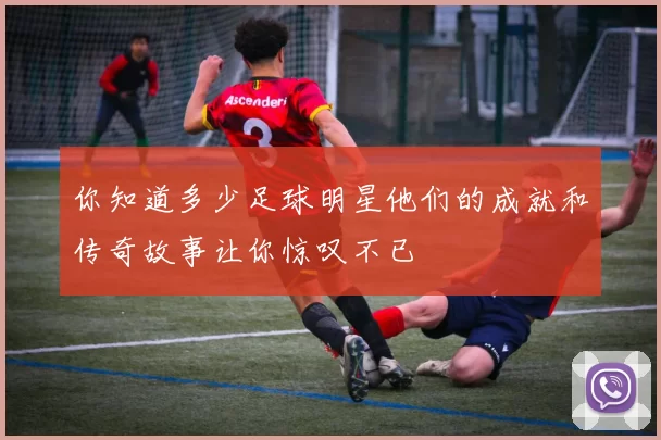 你知道多少足球明星他们的成就和传奇故事让你惊叹不已