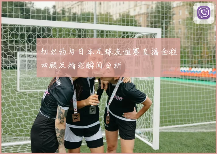 切尔西与日本足球友谊赛直播全程回顾及精彩瞬间分析