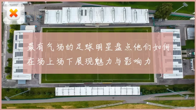 最有气场的足球明星盘点他们如何在场上场下展现魅力与影响力