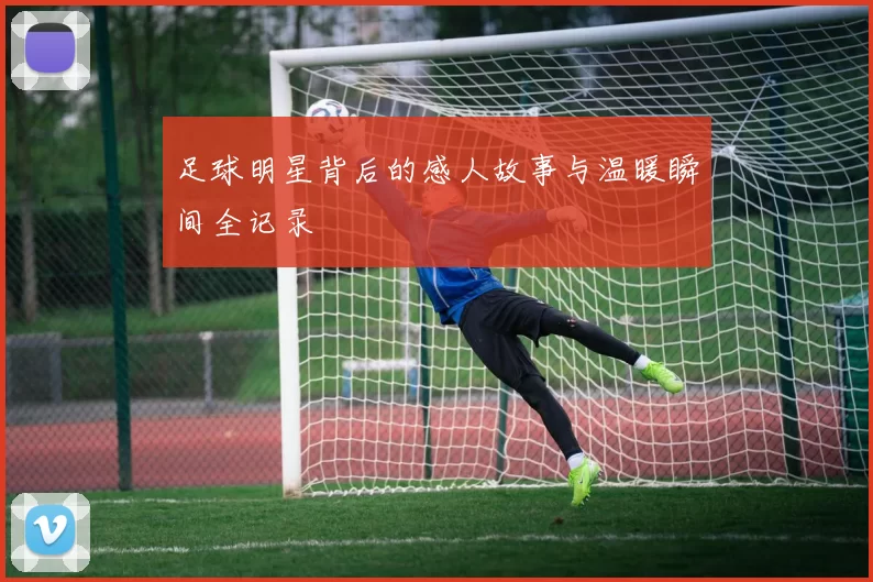 足球明星背后的感人故事与温暖瞬间全记录