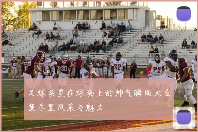 足球明星在球场上的帅气瞬间大合集尽显风采与魅力